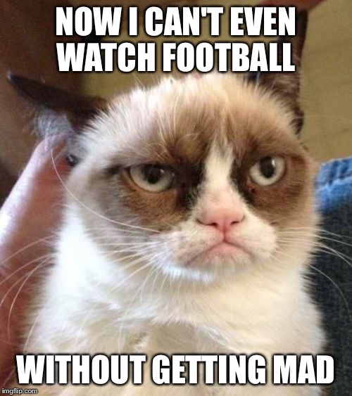 Grumpy Cat Reverse | NOW I CAN'T EVEN WATCH FOOTBALL; WITHOUT GETTING MAD | image tagged in memes,grumpy cat reverse,grumpy cat | made w/ Imgflip meme maker