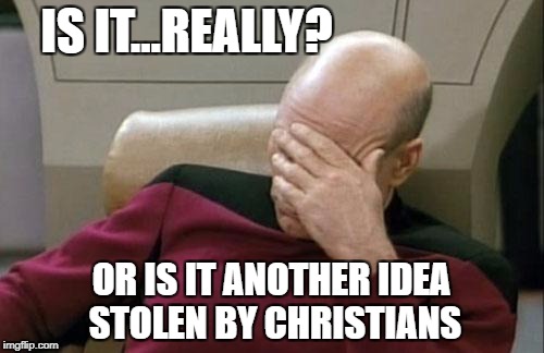 IS IT...REALLY? OR IS IT ANOTHER IDEA STOLEN BY CHRISTIANS | image tagged in memes,captain picard facepalm | made w/ Imgflip meme maker