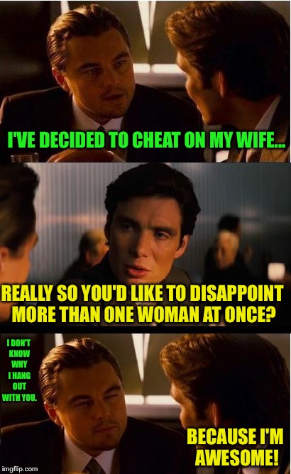 I Think one disappointed woman is enough for me  | I'VE DECIDED TO CHEAT ON MY WIFE... REALLY SO YOU'D LIKE TO DISAPPOINT MORE THAN ONE WOMAN AT ONCE? I DON'T KNOW WHY I HANG OUT WITH YOU. BECAUSE I'M AWESOME! | image tagged in inception,cheating,cheater,cheaters,husband,wife | made w/ Imgflip meme maker