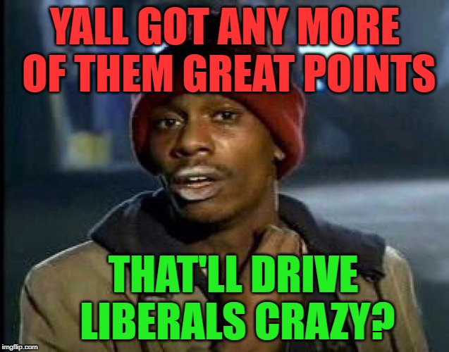 YALL GOT ANY MORE OF THEM GREAT POINTS THAT'LL DRIVE LIBERALS CRAZY? | made w/ Imgflip meme maker