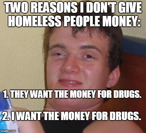 10 Guy says, "Don't be an enabler."  | TWO REASONS I DON'T GIVE HOMELESS PEOPLE MONEY:; 1. THEY WANT THE MONEY FOR DRUGS. 2. I WANT THE MONEY FOR DRUGS. | image tagged in memes,10 guy,drugs,homeless,people,drug abuse | made w/ Imgflip meme maker