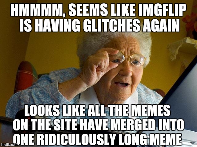 Kudos to Raydog for making the world's longest meme and actually making it funny! Now for some more scrolling... | HMMMM, SEEMS LIKE IMGFLIP IS HAVING GLITCHES AGAIN; LOOKS LIKE ALL THE MEMES ON THE SITE HAVE MERGED INTO ONE RIDICULOUSLY LONG MEME | image tagged in memes,grandma finds the internet,raydog,meme wars,jbmemegeek | made w/ Imgflip meme maker
