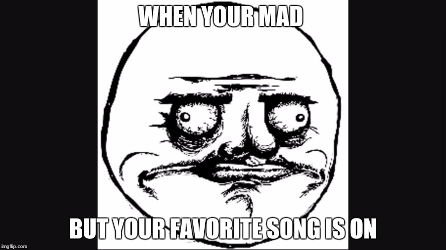 Derp Face | WHEN YOUR MAD; BUT YOUR FAVORITE SONG IS ON | image tagged in derp face | made w/ Imgflip meme maker