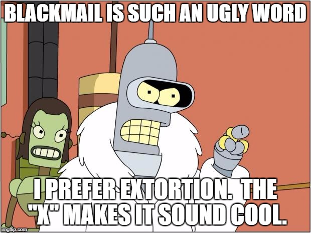 Bender | BLACKMAIL IS SUCH AN UGLY WORD; I PREFER EXTORTION.  THE "X" MAKES IT SOUND COOL. | image tagged in memes,bender | made w/ Imgflip meme maker
