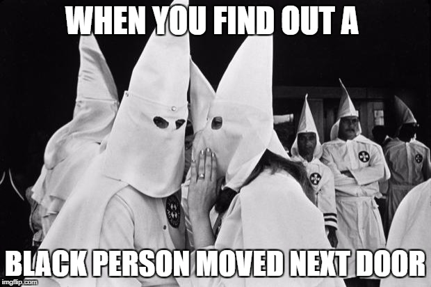 kkk whispering | WHEN YOU FIND OUT A; BLACK PERSON MOVED NEXT DOOR | image tagged in kkk whispering | made w/ Imgflip meme maker