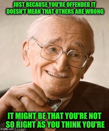 If someone is constantly getting offended then the problem is more often in them rather than the world. | JUST BECAUSE YOU'RE OFFENDED IT DOESN'T MEAN THAT OTHERS ARE WRONG; IT MIGHT BE THAT YOU'RE NOT SO RIGHT AS YOU THINK YOU'RE | image tagged in sarcastic hayek,memes,acim,projection,hate,sjw | made w/ Imgflip meme maker