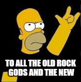 Bend the knee  | TO ALL THE OLD ROCK GODS AND THE NEW | image tagged in memes,rock and roll,homer simpson,funny,game of thrones,bend the knee | made w/ Imgflip meme maker