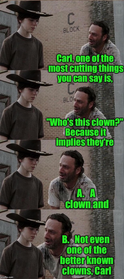 Rick's parenting technique  | Carl, one of the most cutting things you can say is, "Who's this clown?" Because it implies they're; A.   A clown and; B.   Not even one of the better known clowns, Carl | image tagged in memes,rick and carl long | made w/ Imgflip meme maker