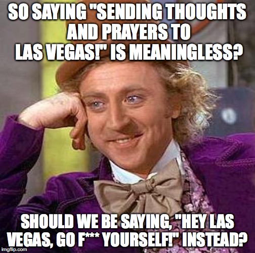Creepy Condescending Wonka | SO SAYING "SENDING THOUGHTS AND PRAYERS TO LAS VEGAS!" IS MEANINGLESS? SHOULD WE BE SAYING, "HEY LAS VEGAS, GO F*** YOURSELF!" INSTEAD? | image tagged in memes,creepy condescending wonka | made w/ Imgflip meme maker