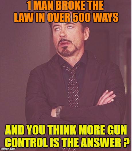 You're a special kind of stupid if you think more gun control is the answer to what a criminal will abide by ! | 1 MAN BROKE THE LAW IN OVER 500 WAYS; AND YOU THINK MORE GUN CONTROL IS THE ANSWER ? | image tagged in memes,face you make robert downey jr,nevada shooting,gun control | made w/ Imgflip meme maker
