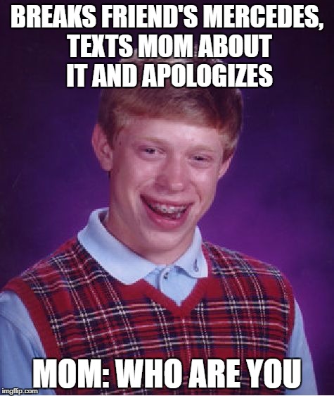 Bad Luck Brian | BREAKS FRIEND'S MERCEDES, TEXTS MOM ABOUT IT AND APOLOGIZES; MOM: WHO ARE YOU | image tagged in memes,bad luck brian,funny,mercedes,texting,apology | made w/ Imgflip meme maker