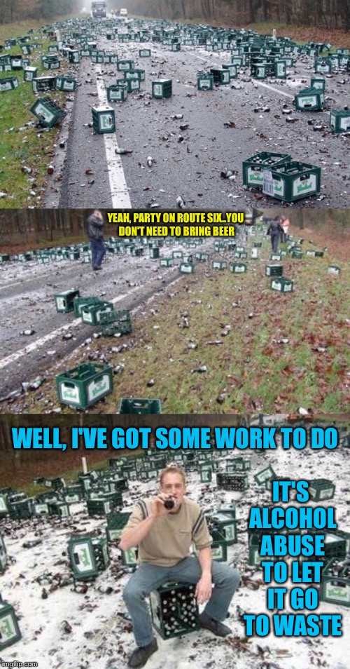 Should You Cry Over Spilt Beer? | YEAH, PARTY ON ROUTE SIX..YOU DON'T NEED TO BRING BEER; WELL, I'VE GOT SOME WORK TO DO; IT'S ALCOHOL ABUSE TO LET IT GO TO WASTE | image tagged in beer,truck,accident,alcohol,spilled,drinking | made w/ Imgflip meme maker