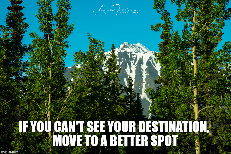 IF YOU CAN'T SEE YOUR DESTINATION, MOVE TO A BETTER SPOT | image tagged in inspirational quote | made w/ Imgflip meme maker