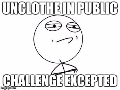 Challenge Accepted Rage Face | UNCLOTHE IN PUBLIC; CHALLENGE EXCEPTED | image tagged in memes,challenge accepted rage face | made w/ Imgflip meme maker