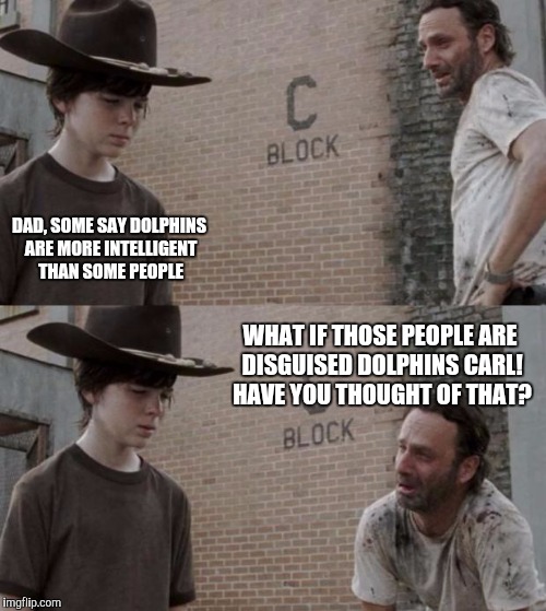 Rick and Carl | DAD, SOME SAY DOLPHINS ARE MORE INTELLIGENT THAN SOME PEOPLE; WHAT IF THOSE PEOPLE ARE DISGUISED DOLPHINS CARL! HAVE YOU THOUGHT OF THAT? | image tagged in memes,rick and carl | made w/ Imgflip meme maker