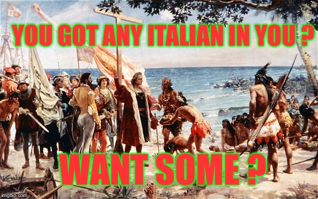Indigenous Peoples Day | YOU GOT ANY ITALIAN IN YOU ? WANT SOME ? | image tagged in christopher columbus,columbus day,indians,native americans | made w/ Imgflip meme maker