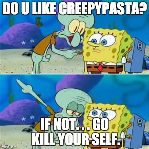 Talk To Spongebob | DO U LIKE CREEPYPASTA? IF NOT. . . GO KILL YOUR SELF. | image tagged in memes,talk to spongebob | made w/ Imgflip meme maker