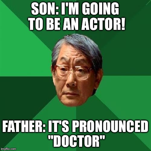 High Expectations Asian Father | SON: I'M GOING TO BE AN ACTOR! FATHER: IT'S PRONOUNCED "DOCTOR" | image tagged in memes,high expectations asian father | made w/ Imgflip meme maker