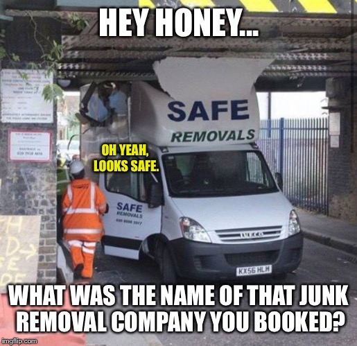 We Ended Up Using A Different Company | HEY HONEY... OH YEAH, LOOKS SAFE. WHAT WAS THE NAME OF THAT JUNK REMOVAL COMPANY YOU BOOKED? | image tagged in car crash,car accident,moving,safe,safety,safety first | made w/ Imgflip meme maker