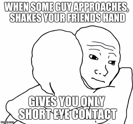 I Know That Feel Bro | WHEN SOME GUY APPROACHES, SHAKES YOUR FRIENDS HAND; GIVES YOU ONLY SHORT EYE CONTACT | image tagged in memes,i know that feel bro | made w/ Imgflip meme maker