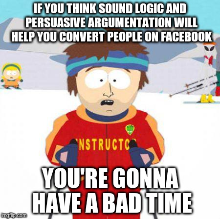 You're gonna have a bad time | IF YOU THINK SOUND LOGIC AND PERSUASIVE ARGUMENTATION WILL HELP YOU CONVERT PEOPLE ON FACEBOOK; YOU'RE GONNA HAVE A BAD TIME | image tagged in you're gonna have a bad time | made w/ Imgflip meme maker