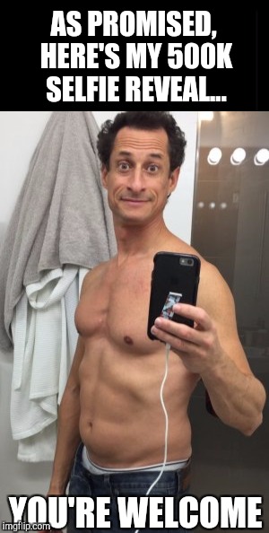 I promised IsayIsay I'd do a selfie reveal when I got to half a million points.  Everyone enjoy lol :P  | AS PROMISED, HERE'S MY 500K SELFIE REVEAL... YOU'RE WELCOME | image tagged in jbmemegeek,anthony weiner,selfies,selfie reveal,memes | made w/ Imgflip meme maker