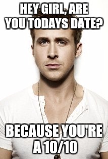 Ryan Gosling | HEY GIRL, ARE YOU TODAYS DATE? BECAUSE YOU'RE A 10/10 | image tagged in memes,ryan gosling | made w/ Imgflip meme maker