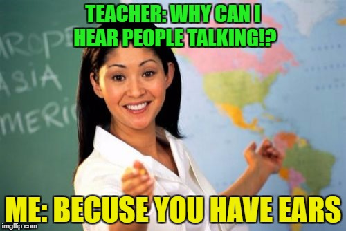 Unhelpful High School Teacher Meme | TEACHER: WHY CAN I HEAR PEOPLE TALKING!? ME: BECUSE YOU HAVE EARS | image tagged in memes,unhelpful high school teacher | made w/ Imgflip meme maker