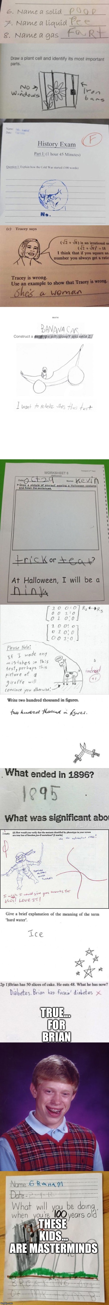 Kid test answers (Too funny) | TRUE... FOR BRIAN; THESE KIDS... ARE MASTERMINDS | image tagged in omg,lol,oh my god,test,killed my self laughing,sick humor | made w/ Imgflip meme maker