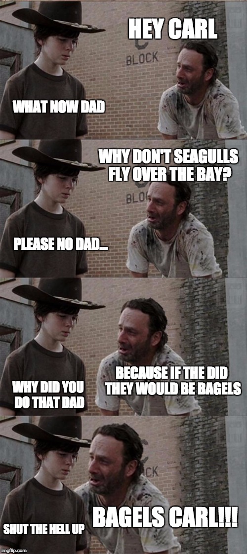 Rick and Carl Long | HEY CARL; WHAT NOW DAD; WHY DON'T SEAGULLS FLY OVER THE BAY? PLEASE NO DAD... BECAUSE IF THE DID THEY WOULD BE BAGELS; WHY DID YOU DO THAT DAD; BAGELS CARL!!! SHUT THE HELL UP | image tagged in memes,rick and carl long | made w/ Imgflip meme maker