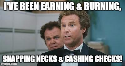 Stepbrothers | I'VE BEEN EARNING & BURNING, SNAPPING NECKS & CASHING CHECKS! | image tagged in stepbrothers | made w/ Imgflip meme maker