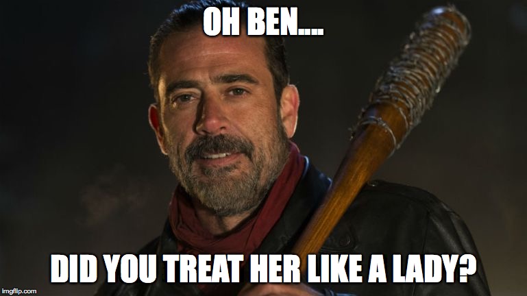 Negan & Lucille | OH BEN.... DID YOU TREAT HER LIKE A LADY? | image tagged in negan  lucille | made w/ Imgflip meme maker