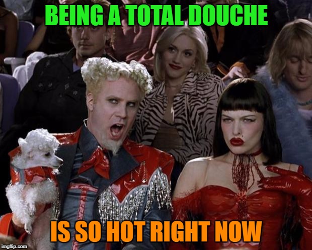 Mugatu So Hot Right Now Meme | BEING A TOTAL DOUCHE IS SO HOT RIGHT NOW | image tagged in memes,mugatu so hot right now | made w/ Imgflip meme maker