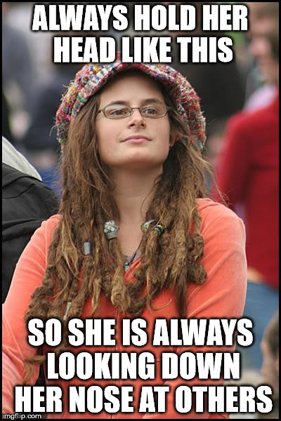 College Liberal | ALWAYS HOLD HER HEAD LIKE THIS; SO SHE IS ALWAYS LOOKING DOWN HER NOSE AT OTHERS | image tagged in memes,college liberal | made w/ Imgflip meme maker