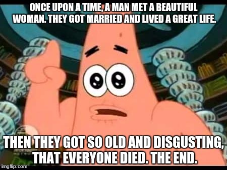 Depressing Meme Week Oct 11 - Oct 18 - A NeverSayMemes event! | ONCE UPON A TIME, A MAN MET A BEAUTIFUL WOMAN. THEY GOT MARRIED AND LIVED A GREAT LIFE. THEN THEY GOT SO OLD AND DISGUSTING, THAT EVERYONE DIED. THE END. | image tagged in memes,patrick says | made w/ Imgflip meme maker