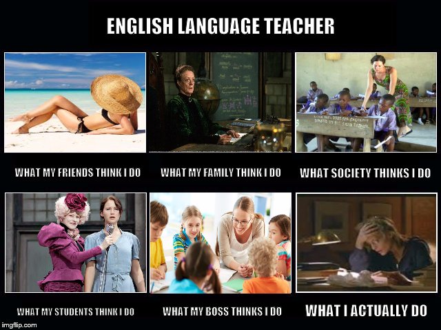 English Language Teacher | ENGLISH LANGUAGE TEACHER; WHAT MY FRIENDS THINK I DO; WHAT MY FAMILY THINK I DO; WHAT SOCIETY THINKS I DO; WHAT MY STUDENTS THINK I DO; WHAT MY BOSS THINKS I DO; WHAT I ACTUALLY DO | image tagged in what i really do,english language teacher,esl teacher,english teacher,teacher | made w/ Imgflip meme maker