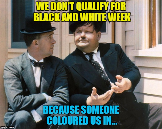 Black and white week - a Pipe_Picasso and Dashhopes co-production :) | WE DON'T QUALIFY FOR BLACK AND WHITE WEEK; BECAUSE SOMEONE COLOURED US IN... | image tagged in memes,laurel and hardy,black and white week,film | made w/ Imgflip meme maker