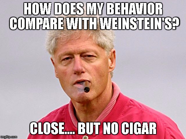 bill clinton cigar | HOW DOES MY BEHAVIOR COMPARE WITH WEINSTEIN'S? CLOSE.... BUT NO CIGAR | image tagged in bill clinton cigar | made w/ Imgflip meme maker
