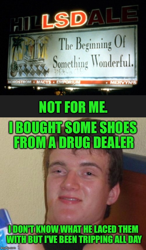 He'd only gone out to score and then grab a sandwich  | I BOUGHT SOME SHOES FROM A DRUG DEALER; NOT FOR ME. I DON'T KNOW WHAT HE LACED THEM WITH BUT I'VE BEEN TRIPPING ALL DAY | image tagged in 10 guy,acid,drug dealer,drugs,tripping,trippin' | made w/ Imgflip meme maker