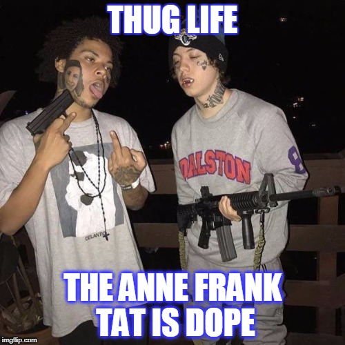 thug life | THUG LIFE; THE ANNE FRANK TAT IS DOPE | image tagged in thug life,anne frank,pussies | made w/ Imgflip meme maker