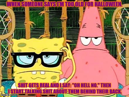 Shit Just Got Real | WHEN SOMEONE SAYS I'M TOO OLD FOR HALLOWEEN. SHIT GETS REAL AND I SAY: "OH HELL NO." THEN I START TALKING SHIT ABOUT THEM BEHIND THEIR BACK. | image tagged in badass spongebob and patrick,shit just got real,oh hell no,wtf,too old,halloween | made w/ Imgflip meme maker