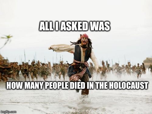 Scaramucci Holocaust | ALL I ASKED WAS; HOW MANY PEOPLE DIED IN THE HOLOCAUST | image tagged in memes,jack sparrow being chased,anne frank,holocaust | made w/ Imgflip meme maker