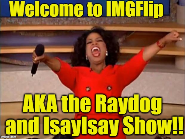 Am I wrong?? | Welcome to IMGFlip; AKA the Raydog and IsayIsay Show!! | image tagged in memes,oprah you get a | made w/ Imgflip meme maker