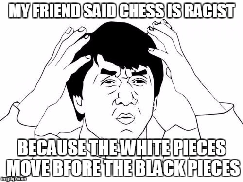 Jackie Chan WTF | MY FRIEND SAID CHESS IS RACIST; BECAUSE THE WHITE PIECES MOVE BFORE THE BLACK PIECES | image tagged in memes,jackie chan wtf | made w/ Imgflip meme maker