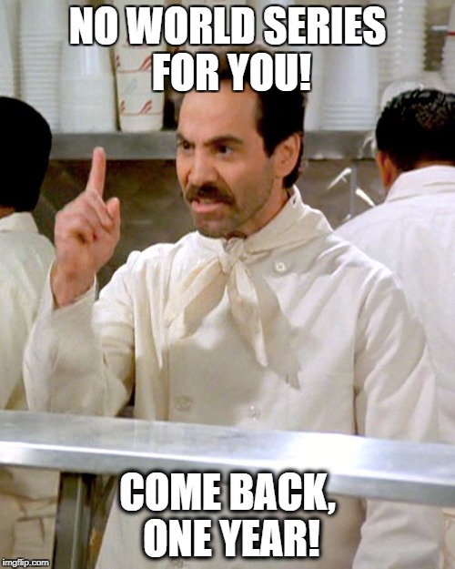 Soup Nazi Chicago Cubs | NO WORLD SERIES FOR YOU! COME BACK, ONE YEAR! | image tagged in soup nazi,chicago cubs,world series,mlb,baseball,seinfeld | made w/ Imgflip meme maker
