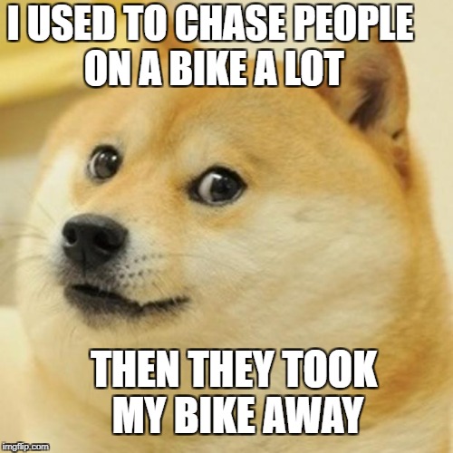 Doge | I USED TO CHASE PEOPLE ON A BIKE A LOT; THEN THEY TOOK MY BIKE AWAY | image tagged in memes,doge | made w/ Imgflip meme maker