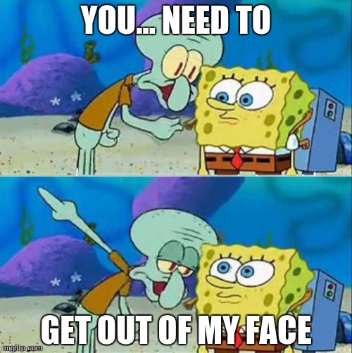 Talk To Spongebob | YOU... NEED TO; GET OUT OF MY FACE | image tagged in memes,talk to spongebob | made w/ Imgflip meme maker
