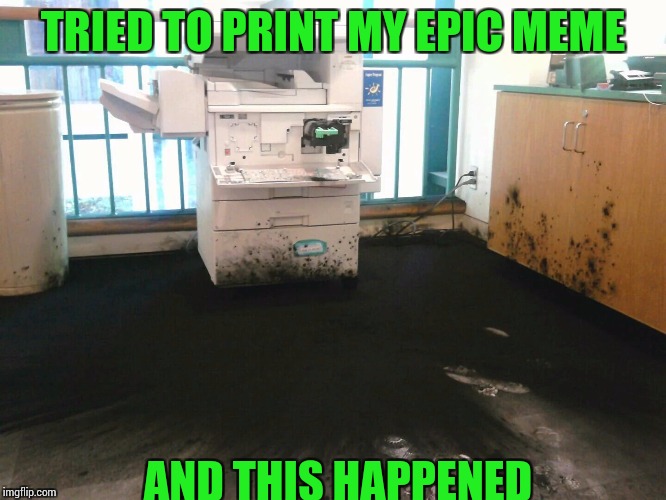 Best to just walk away | TRIED TO PRINT MY EPIC MEME; AND THIS HAPPENED | image tagged in printer,pipe_picasso | made w/ Imgflip meme maker