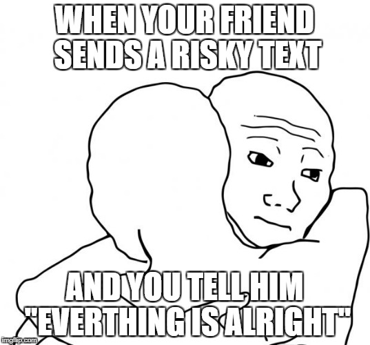 I Know That Feel Bro Meme | WHEN YOUR FRIEND SENDS A RISKY TEXT; AND YOU TELL HIM "EVERTHING IS ALRIGHT" | image tagged in memes,i know that feel bro | made w/ Imgflip meme maker