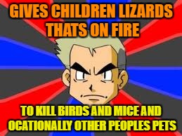 Professor Oak | GIVES CHILDREN LIZARDS THATS ON FIRE; TO KILL BIRDS AND MICE AND OCATIONALLY OTHER PEOPLES PETS | image tagged in memes,professor oak | made w/ Imgflip meme maker